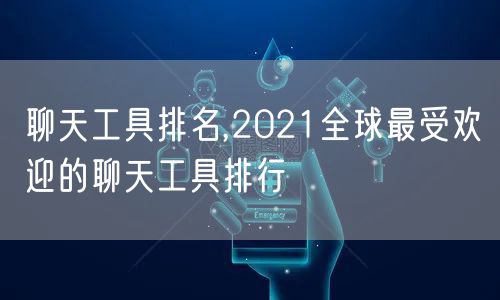 聊天工具排名,2021全球最受欢迎的聊天工具排行