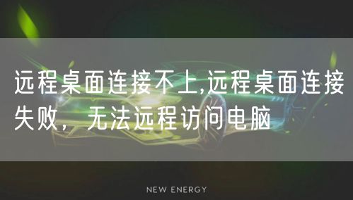 远程桌面连接不上,远程桌面连接失败，无法远程访问电脑