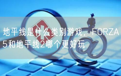 地平线是什么类别游戏，FORZA5和地平线2哪个更好玩