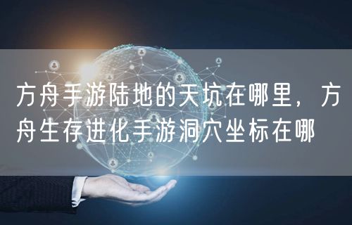 方舟手游陆地的天坑在哪里，方舟生存进化手游洞穴坐标在哪