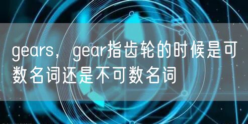 gears，gear指齿轮的时候是可数名词还是不可数名词