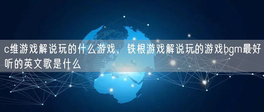 c维游戏解说玩的什么游戏，铁根游戏解说玩的游戏bgm最好听的英文歌是什么