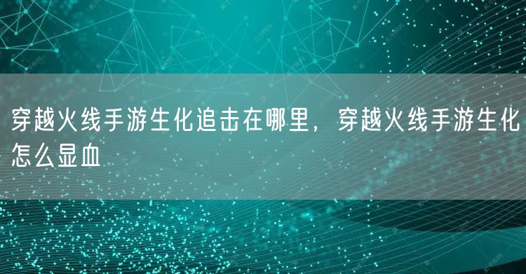 穿越火线手游生化追击在哪里，穿越火线手游生化怎么显血