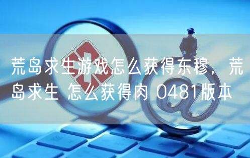 荒岛求生游戏怎么获得东穆，荒岛求生 怎么获得肉 0481版本