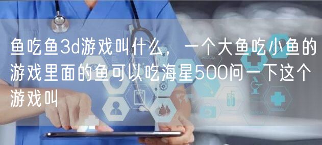 鱼吃鱼3d游戏叫什么，一个大鱼吃小鱼的游戏里面的鱼可以吃海星500问一下这个游戏叫