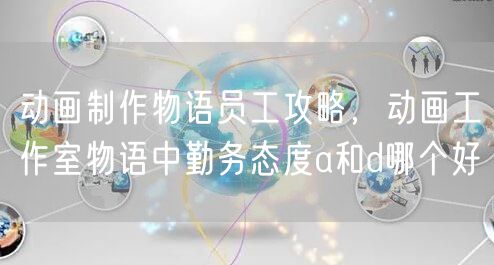 动画制作物语员工攻略，动画工作室物语中勤务态度a和d哪个好