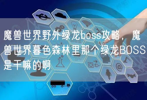 魔兽世界野外绿龙boss攻略，魔兽世界暮色森林里那个绿龙BOSS是干嘛的啊