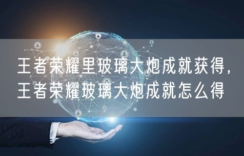 王者荣耀里玻璃大炮成就获得，王者荣耀玻璃大炮成就怎么得
