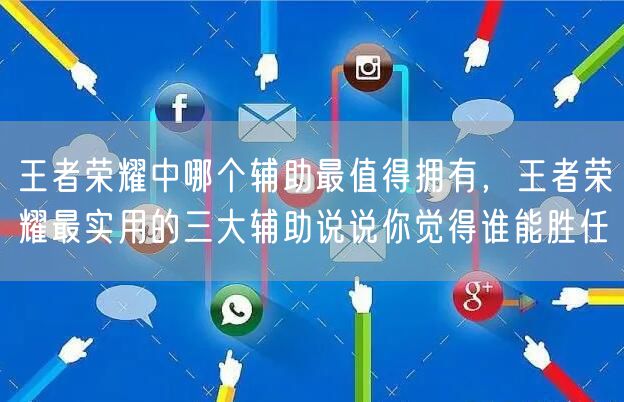 王者荣耀中哪个辅助最值得拥有,王者荣耀最实用的三大辅助说说你觉得谁能胜任