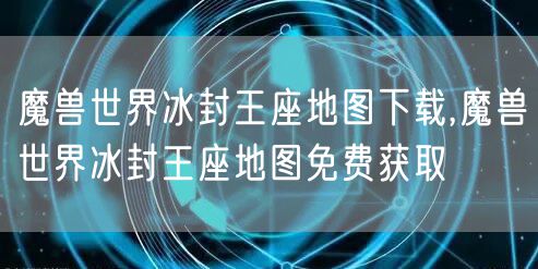 魔兽世界冰封王座地图下载,魔兽世界冰封王座地图免费获取