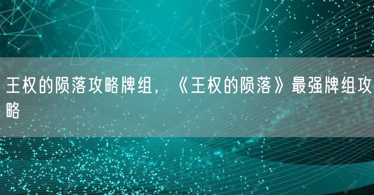 王权的陨落攻略牌组，《王权的陨落》最强牌组攻略