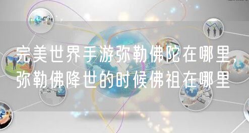 完美世界手游弥勒佛陀在哪里,弥勒佛降世的时候佛祖在哪里