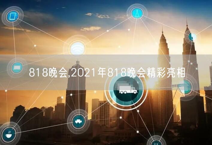 818晚会,2021年818晚会精彩亮相