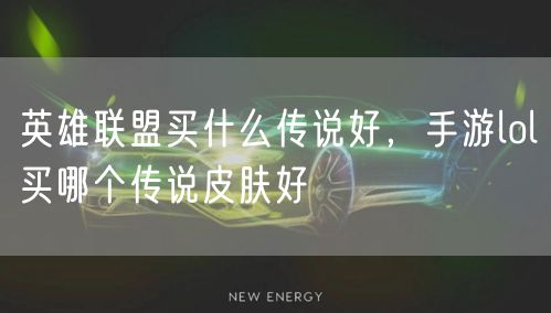 英雄联盟买什么传说好，手游lol买哪个传说皮肤好
