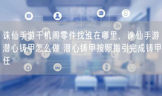 诛仙手游千机阁零件找谁在哪里，诛仙手游潜心铸甲怎么做 潜心铸甲按照指引完成铸甲任