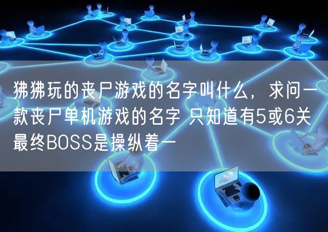 狒狒玩的丧尸游戏的名字叫什么,求问一款丧尸单机游戏的名字 只知道有5或6关 最终BOSS是操纵着一