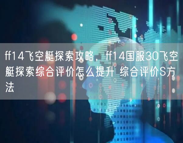ff14飞空艇探索攻略，ff14国服30飞空艇探索综合评价怎么提升 综合评价S方法