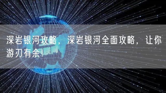 深岩银河攻略，深岩银河全面攻略，让你游刃有余！