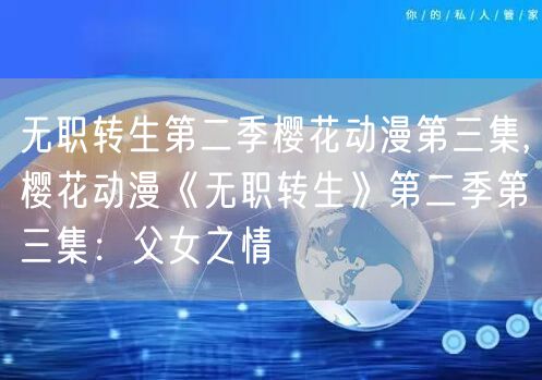 无职转生第二季樱花动漫第三集,樱花动漫《无职转生》第二季第三集：父女之情