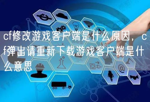 cf修改游戏客户端是什么原因，cf弹出请重新下载游戏客户端是什么意思