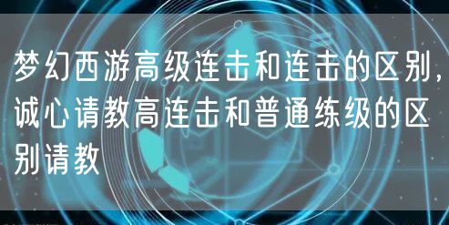 梦幻西游高级连击和连击的区别,诚心请教高连击和普通练级的区别请教