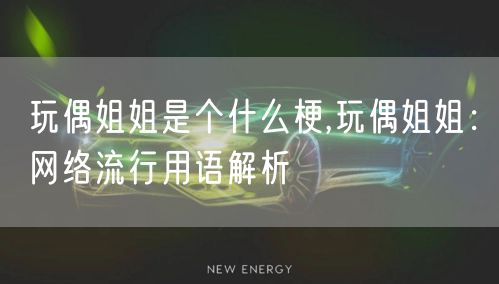 玩偶姐姐是个什么梗,玩偶姐姐:网络流行用语解析