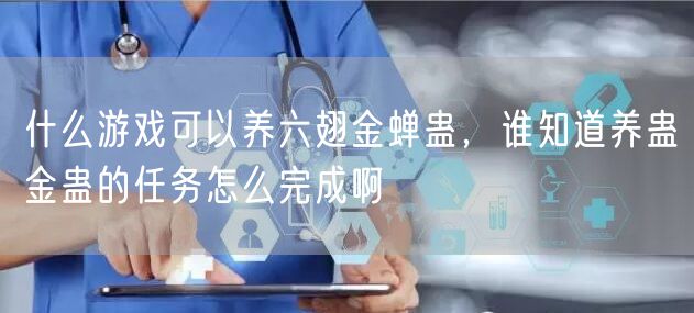 什么游戏可以养六翅金蝉蛊，谁知道养蛊金蛊的任务怎么完成啊