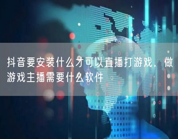抖音要安装什么才可以直播打游戏，做游戏主播需要什么软件