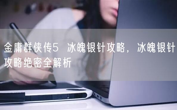 金庸群侠传5  冰魄银针攻略，冰魄银针攻略绝密全解析