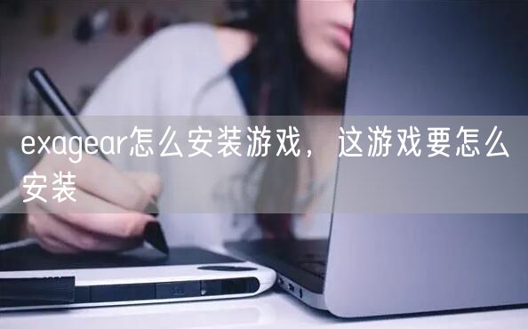 exagear怎么安装游戏，这游戏要怎么安装