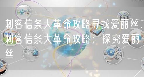 刺客信条大革命攻略寻找爱丽丝，刺客信条大革命攻略：探究爱丽丝