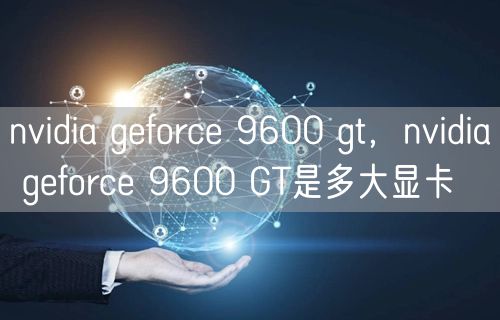 nvidia geforce 9600 gt,nvidia geforce 9600 GT是多大显卡