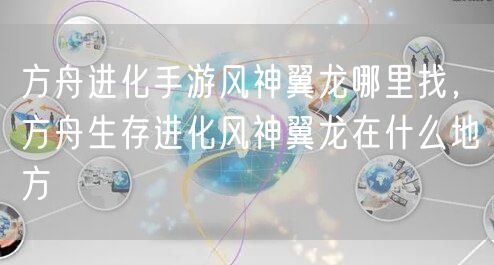 方舟进化手游风神翼龙哪里找，方舟生存进化风神翼龙在什么地方