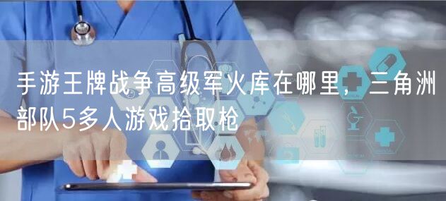 手游王牌战争高级军火库在哪里，三角洲部队5多人游戏拾取枪