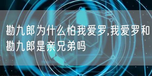 勘九郎为什么怕我爱罗,我爱罗和勘九郎是亲兄弟吗