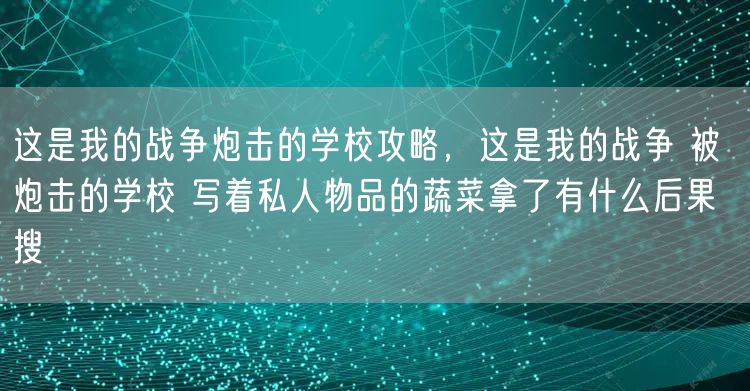 这是我的战争炮击的学校攻略,这是我的战争 被炮击的学校 写着私人物品的蔬菜拿了有什么后果 搜