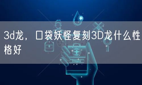 3d龙，口袋妖怪复刻3D龙什么性格好