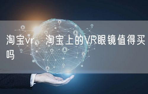 淘宝vr,淘宝上的VR眼镜值得买吗