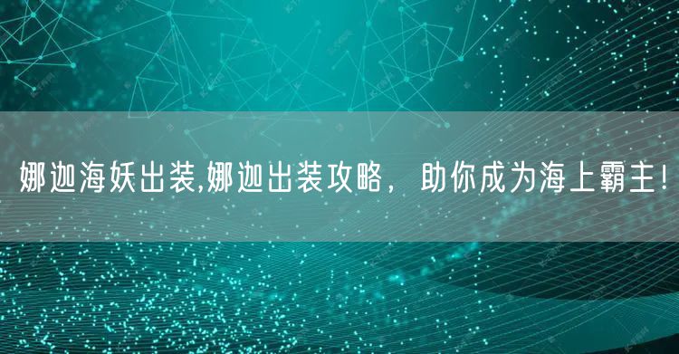 娜迦海妖出装,娜迦出装攻略,助你成为海上霸主!