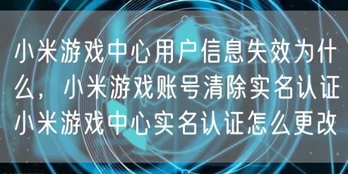 小米游戏中心用户信息失效为什么,小米游戏账号清除实名认证小米游戏中心实名认证怎么更改