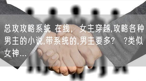 总攻攻略系统 在线，女主穿越,攻略各种男主的小说,带系统的,男主要多?ω?类似女神...