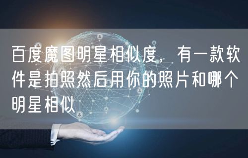 百度魔图明星相似度,有一款软件是拍照然后用你的照片和哪个明星相似