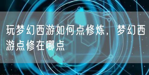 玩梦幻西游如何点修炼，梦幻西游点修在哪点