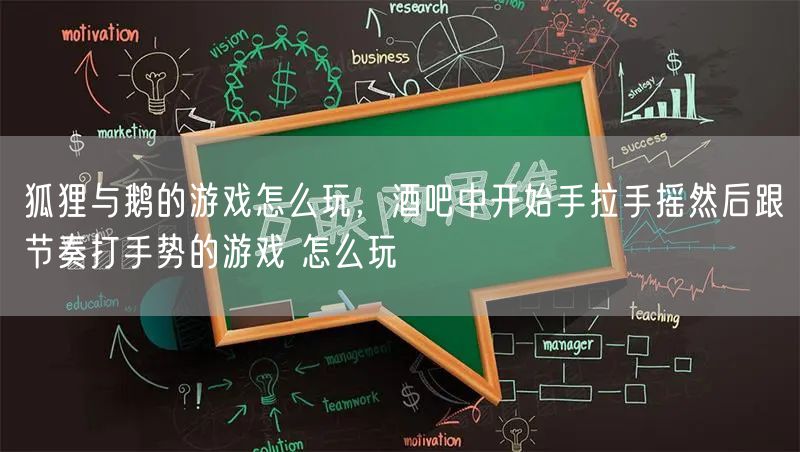 狐狸与鹅的游戏怎么玩，酒吧中开始手拉手摇然后跟节奏打手势的游戏 怎么玩