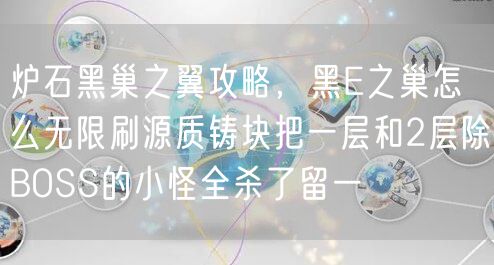 炉石黑巢之翼攻略，黑E之巢怎么无限刷源质铸块把一层和2层除BOSS的小怪全杀了留一