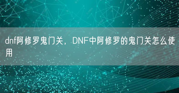 dnf阿修罗鬼门关,DNF中阿修罗的鬼门关怎么使用