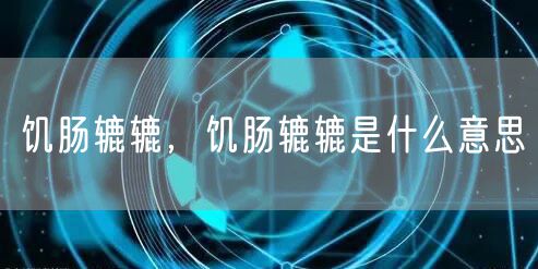 饥肠辘辘，饥肠辘辘是什么意思