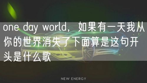 one day world，如果有一天我从你的世界消失了下面算是这句开头是什么歌