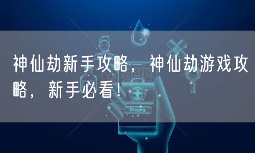 神仙劫新手攻略，神仙劫游戏攻略，新手必看！