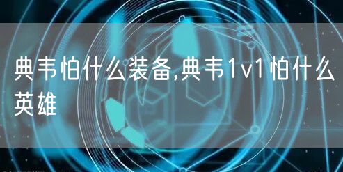 典韦怕什么装备,典韦1v1怕什么英雄